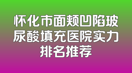 怀化市面颊凹陷玻尿酸填充医院实力排名推荐