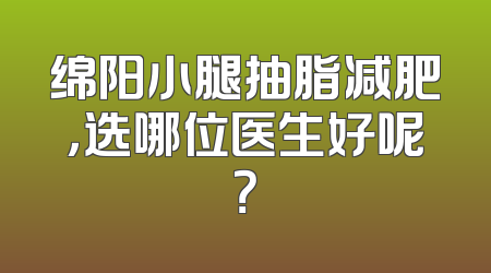 绵阳小腿抽脂减肥，选哪位医生好呢？