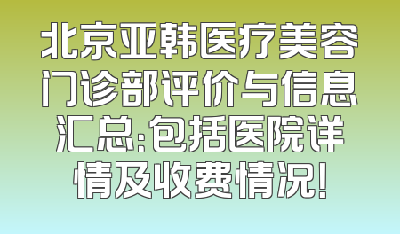 北京亚韩医疗美容门诊部评价与信息汇总：包括医院详情及收费情况！