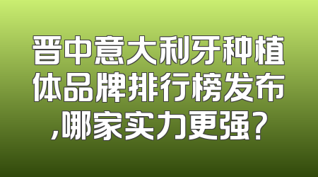 晋中意大利牙种植体品牌排行榜发布，哪家实力更强？