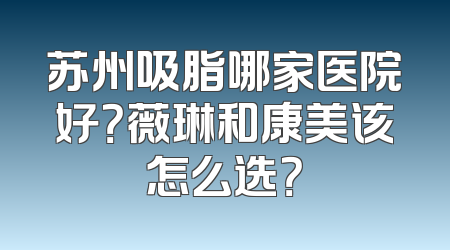苏州吸脂哪家医院好？薇琳和康美该怎么选？