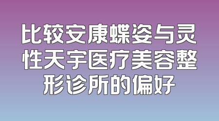 比较安康蝶姿与灵性天宇医疗美容整形诊所的偏好