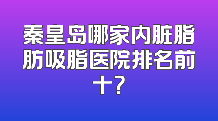 秦皇岛哪家内脏脂肪吸脂医院排名前十？