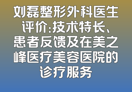刘磊整形外科医生评价：技术特长、患者反馈及在美之峰医疗美容医院的诊疗服务