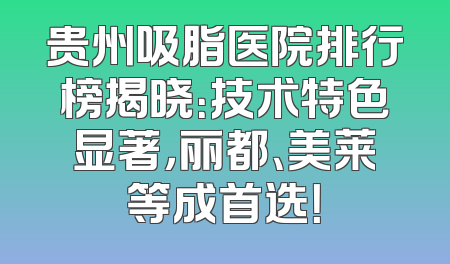 贵州吸脂医院排行榜揭晓：技术特色显著，丽都、美莱等成首选！