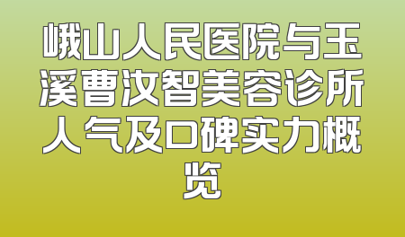 峨山人民医院与玉溪曹汝智美容诊所人气及口碑实力概览