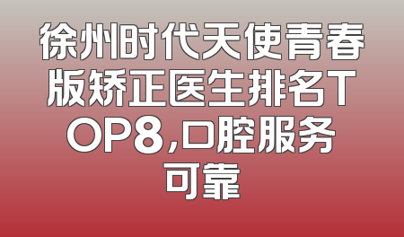徐州时代天使青春版矫正医生排名TOP8，口腔服务可靠