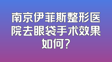 南京伊菲斯整形医院去眼袋手术效果如何？