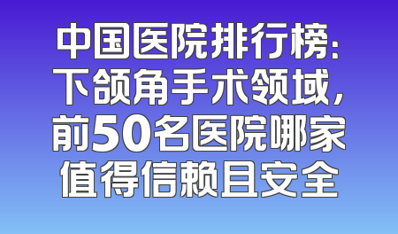中国医院排行榜：下颌角手术领域，前50名医院哪家值得信赖且安全