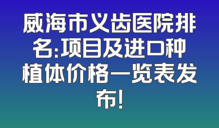 威海市义齿医院排名：项目及进口种植体价格一览表发布！