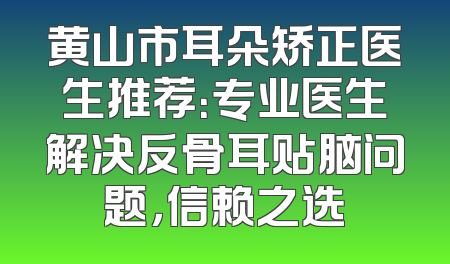 黄山市耳朵矫正医生推荐：专业医生解决反骨耳贴脑问题，信赖之选
