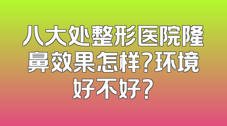 八大处整形医院隆鼻效果怎样？环境好不好？
