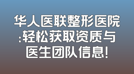 华人医联整形医院：轻松获取资质与医生团队信息！
