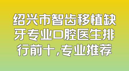 绍兴市智齿移植缺牙专业口腔医生排行前十，专业推荐