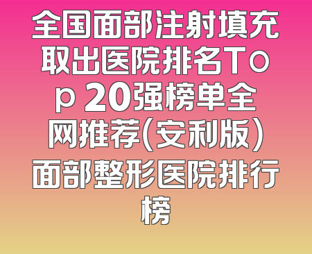 全国面部注射填充取出医院排名Top 20强榜单全网推荐（安利版）面部整形医院排行榜