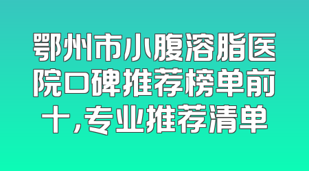鄂州市小腹溶脂医院口碑推荐榜单前十，专业推荐清单