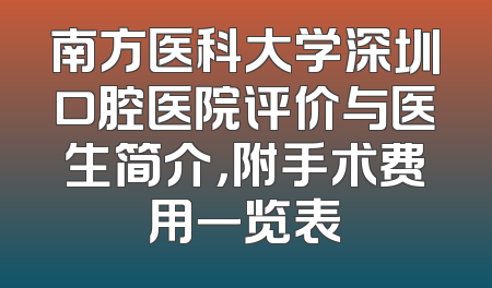 南方医科大学深圳口腔医院评价与医生简介，附手术费用一览表