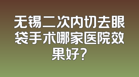 无锡二次内切去眼袋手术哪家医院效果好？