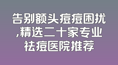 告别额头痘痘困扰，精选二十家专业祛痘医院推荐
