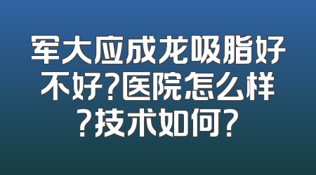 军大应成龙吸脂好不好？医院怎么样？技术如何？
