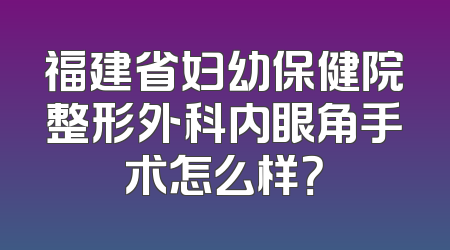 福建省妇幼保健院整形外科内眼角手术怎么样？