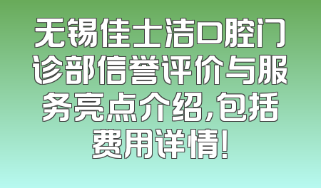 无锡佳士洁口腔门诊部信誉评价与服务亮点介绍，包括费用详情！