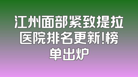 江州面部紧致提拉医院排名更新！榜单出炉