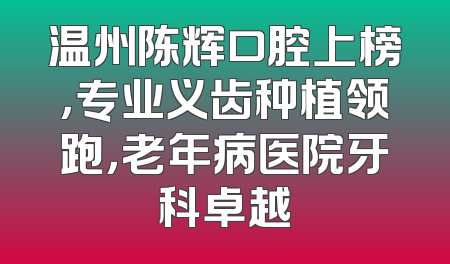 温州陈辉口腔上榜，专业义齿种植领跑，老年病医院牙科卓越