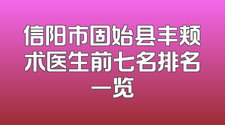 信阳市固始县丰颊术医生前七名排名一览