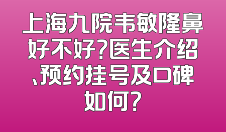 上海九院韦敏隆鼻好不好？医生介绍、预约挂号及口碑如何？