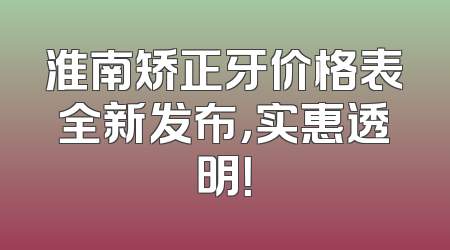 淮南矫正牙价格表全新发布，实惠透明！