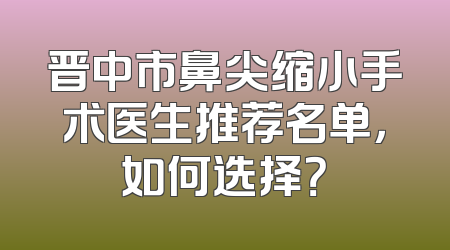 晋中市鼻尖缩小手术医生推荐名单，如何选择？
