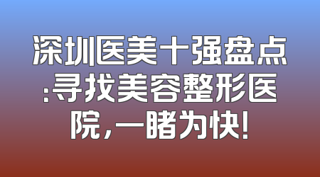 深圳医美十强盘点：寻找美容整形医院，一睹为快！