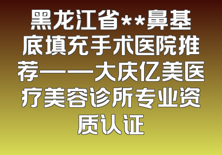 黑龙江省**鼻基底填充手术医院推荐——大庆亿美医疗美容诊所专业资质认证