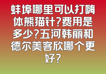 蚌埠哪里可以打嗨体熊猫针？费用是多少？五河韩丽和德尔美客欣哪个更好？