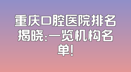 重庆口腔医院排名揭晓：一览机构名单！
