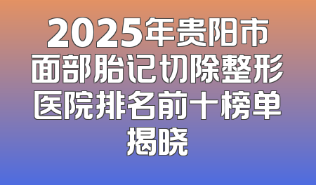 2025年贵阳市面部胎记切除整形医院排名前十榜单揭晓