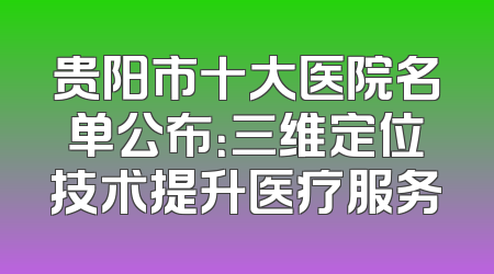 贵阳市十大医院名单公布：三维定位技术提升医疗服务