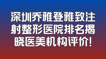 深圳乔雅登雅致注射整形医院排名揭晓医美机构评价！
