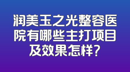 润美玉之光整容医院有哪些主打项目及效果怎样？