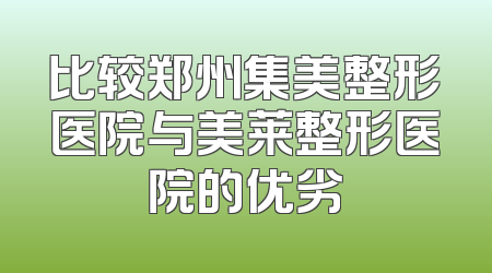 比较郑州集美整形医院与美莱整形医院的优劣