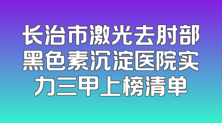 长治市激光去肘部黑色素沉淀医院实力三甲上榜清单