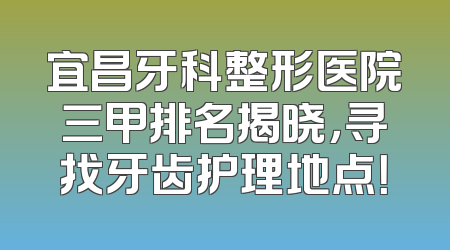 宜昌牙科整形医院三甲排名揭晓，寻找牙齿护理地点！