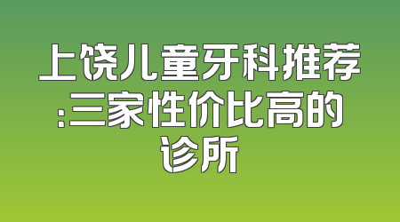 上饶儿童牙科推荐：三家性价比高的诊所