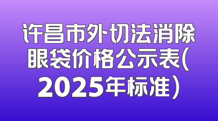 许昌市外切法消除眼袋价格公示表（2025年标准）