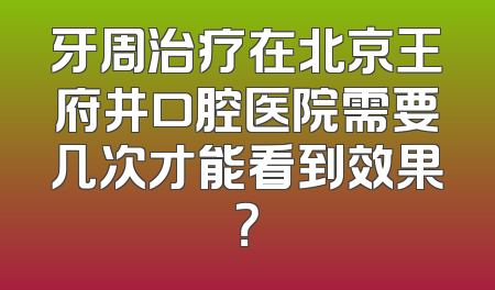 牙周治疗在北京王府井口腔医院需要几次才能看到效果？