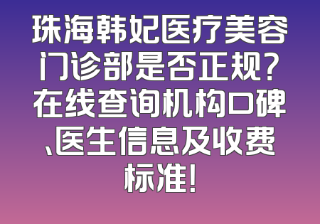 珠海韩妃医疗美容门诊部是否正规？在线查询机构口碑、医生信息及收费标准！