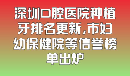 深圳口腔医院种植牙排名更新，市妇幼保健院等信誉榜单出炉
