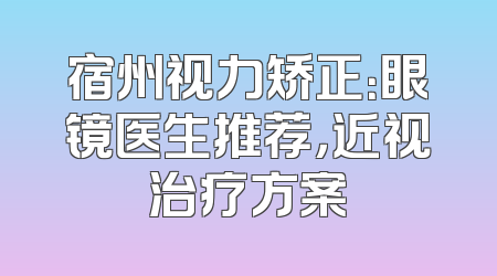 宿州视力矫正：眼镜医生推荐，近视治疗方案