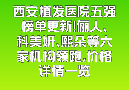 西安植发医院五强榜单更新！俪人、科美妍、熙朵等六家机构领跑，价格详情一览